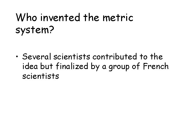 Who invented the metric system? • Several scientists contributed to the idea but finalized