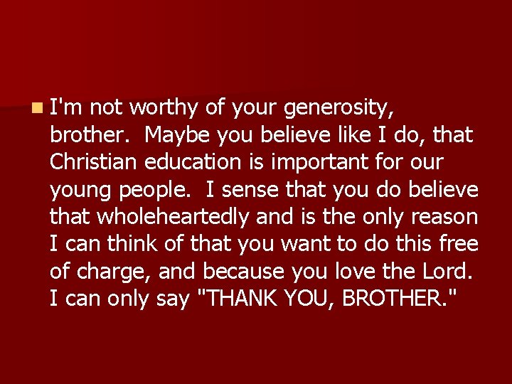 n I'm not worthy of your generosity, brother. Maybe you believe like I do,