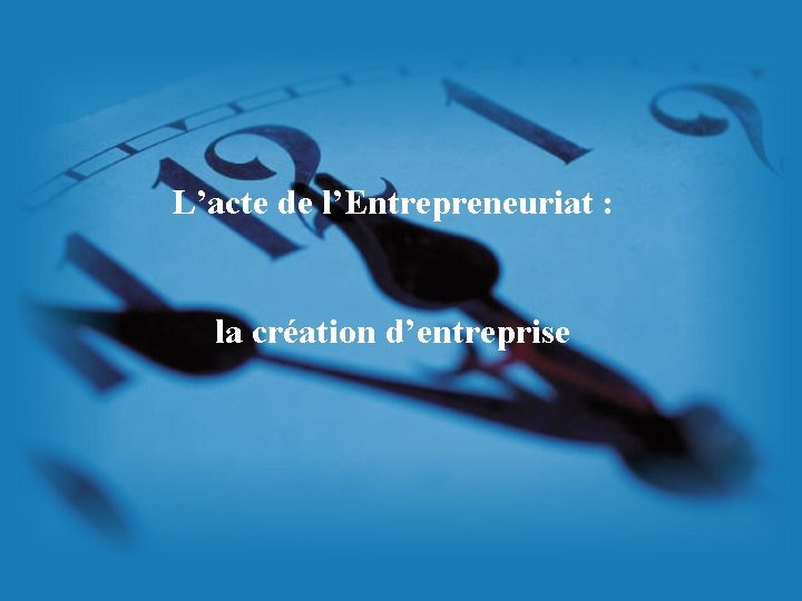 L’acte de l’Entrepreneuriat : la création d’entreprise L’acte de l’Entrepreneuriat : la création d’entreprise