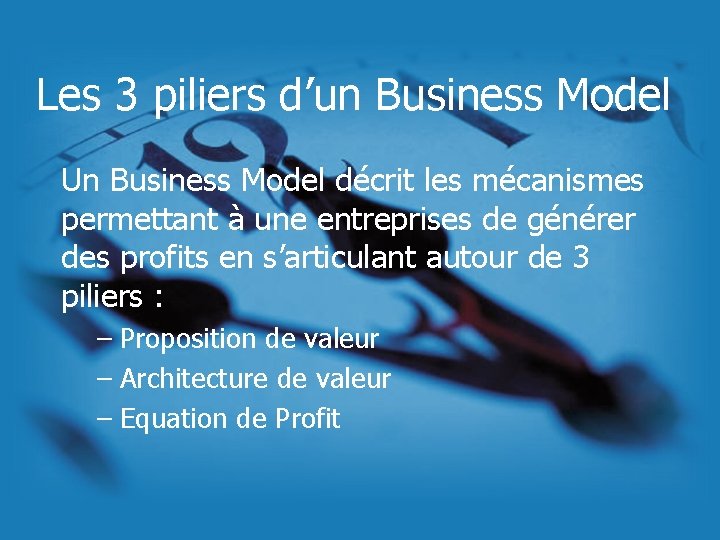Les 3 piliers d’un Business Model Un Business Model décrit les mécanismes permettant à Les 3 piliers d’un Business Model Un Business Model décrit les mécanismes permettant à