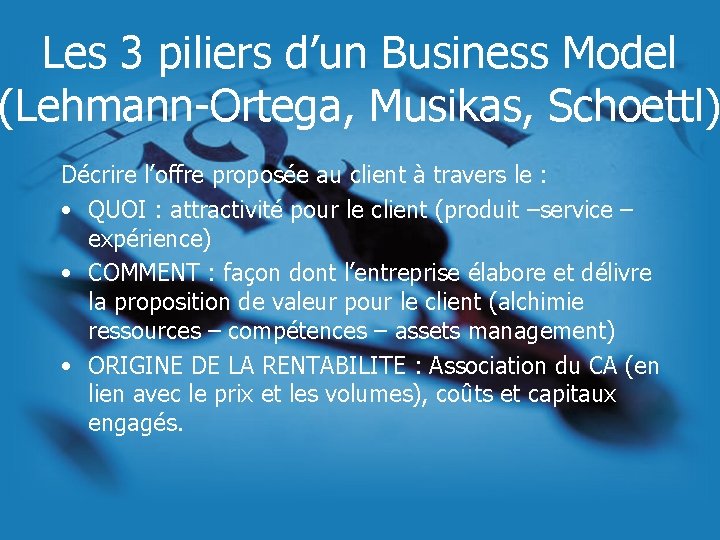 Les 3 piliers d’un Business Model (Lehmann-Ortega, Musikas, Schoettl) Décrire l’offre proposée au client Les 3 piliers d’un Business Model (Lehmann-Ortega, Musikas, Schoettl) Décrire l’offre proposée au client