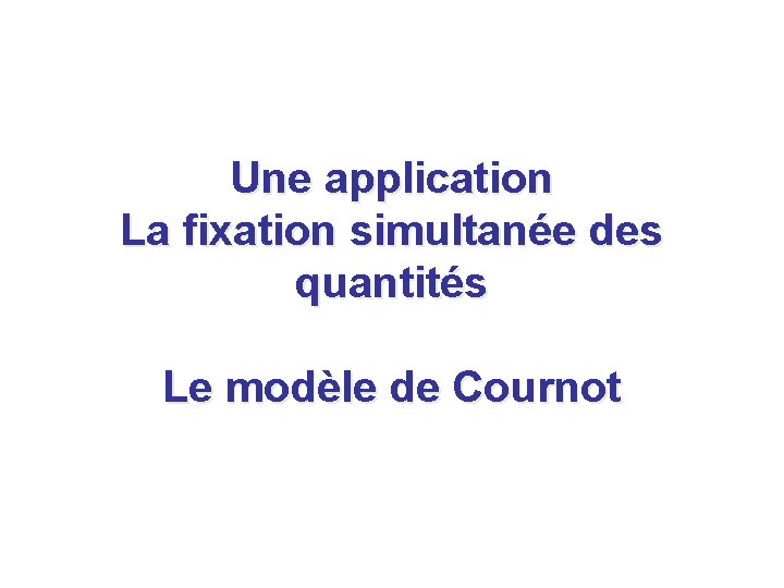Une application La fixation simultanée des quantités Le modèle de Cournot 
