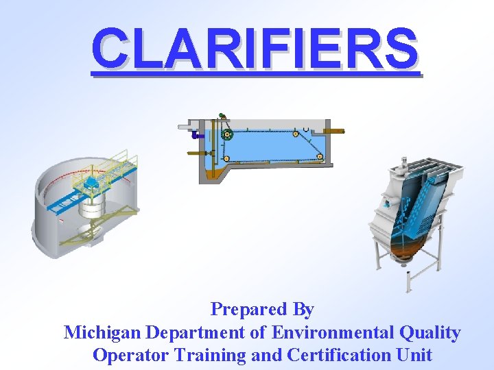 CLARIFIERS Prepared By Michigan Department of Environmental Quality Operator Training and Certification Unit 