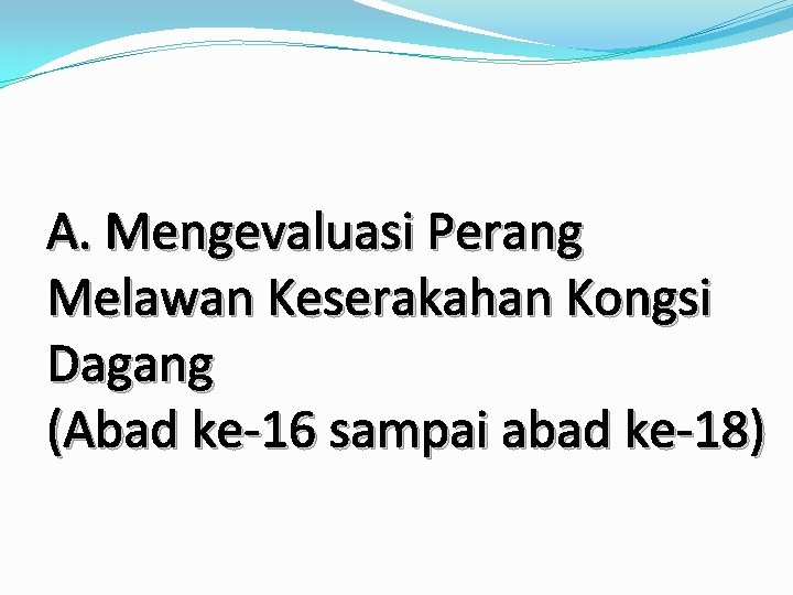 A. Mengevaluasi Perang Melawan Keserakahan Kongsi Dagang (Abad ke-16 sampai abad ke-18) A. Mengevaluasi Perang Melawan Keserakahan Kongsi Dagang (Abad ke-16 sampai abad ke-18)