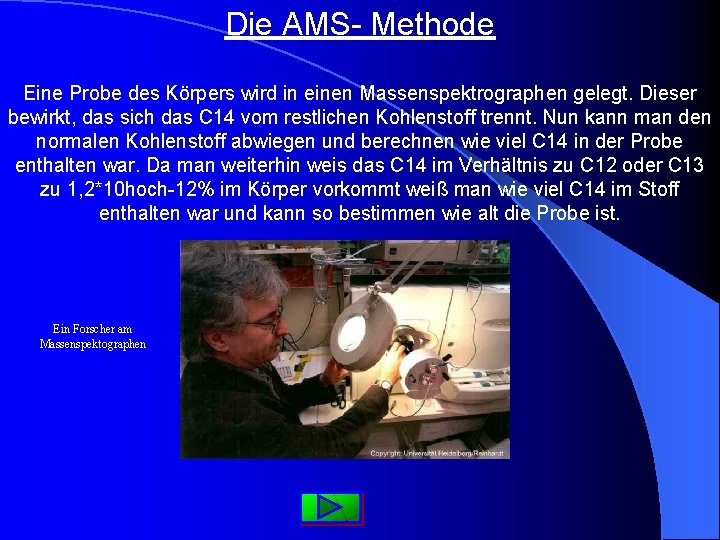 Die AMS- Methode Eine Probe des Körpers wird in einen Massenspektrographen gelegt. Dieser bewirkt,