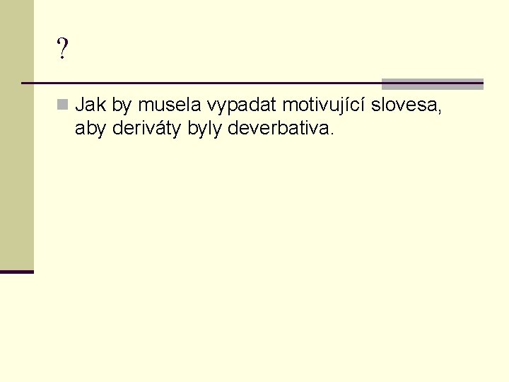 ? n Jak by musela vypadat motivující slovesa, aby deriváty byly deverbativa. 