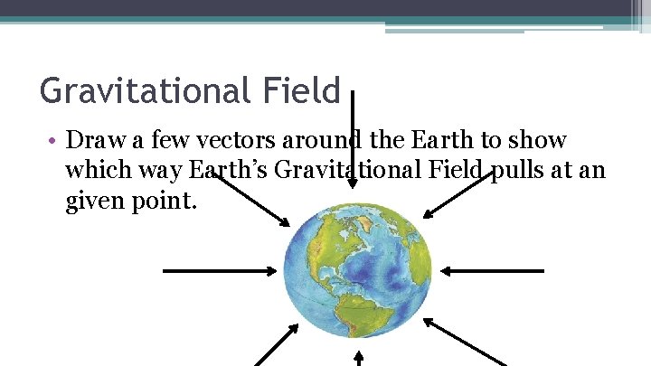 Gravitational Field • Draw a few vectors around the Earth to show which way