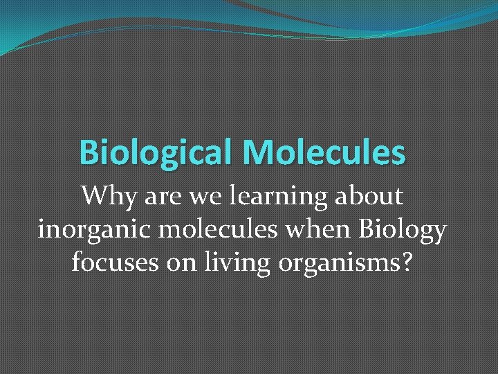Biological Molecules Why are we learning about inorganic molecules when Biology focuses on living