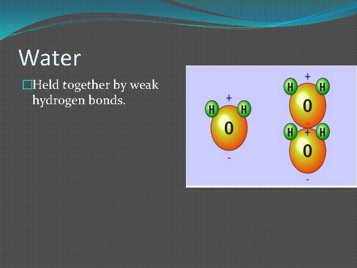 Water �Held together by weak hydrogen bonds. 