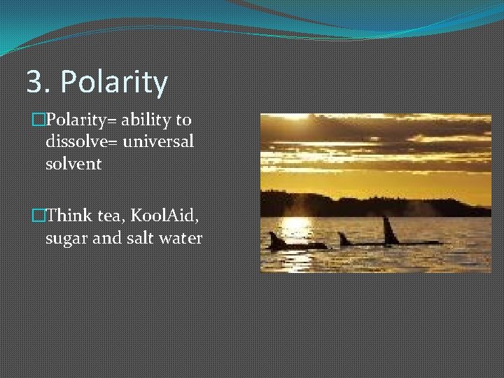 3. Polarity �Polarity= ability to dissolve= universal solvent �Think tea, Kool. Aid, sugar and