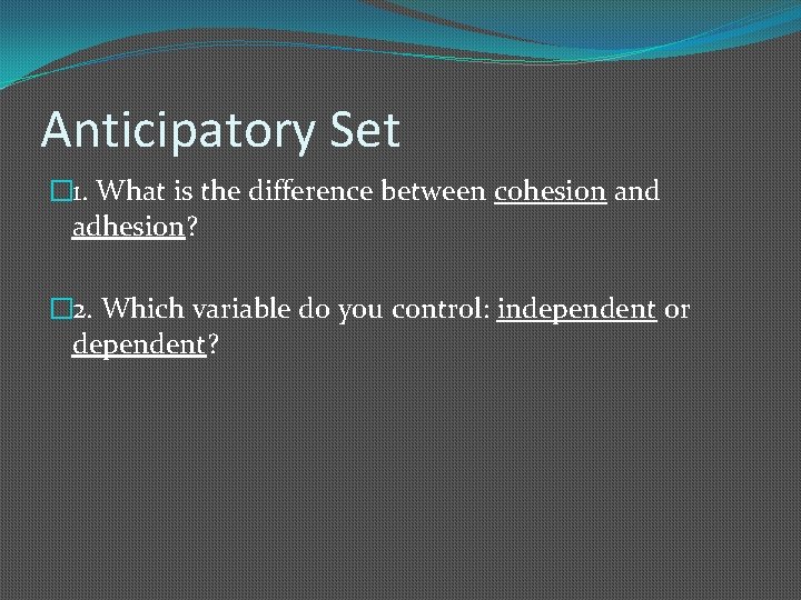 Anticipatory Set � 1. What is the difference between cohesion and adhesion? � 2.