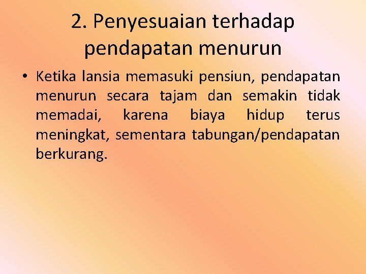 2. Penyesuaian terhadap pendapatan menurun • Ketika lansia memasuki pensiun, pendapatan menurun secara tajam