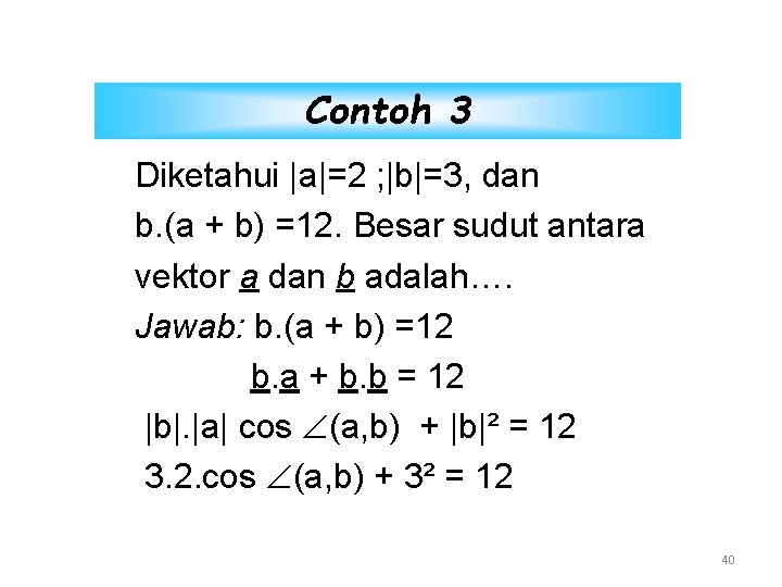 Contoh 3 Diketahui |a|=2 ; |b|=3, dan b. (a + b) =12. Besar sudut