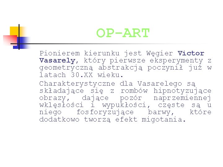 OP-ART Pionierem kierunku jest Węgier Victor Vasarely, który pierwsze eksperymenty z geometryczną abstrakcją poczynił OP-ART Pionierem kierunku jest Węgier Victor Vasarely, który pierwsze eksperymenty z geometryczną abstrakcją poczynił