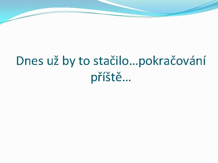 Dnes už by to stačilo…pokračování příště… 