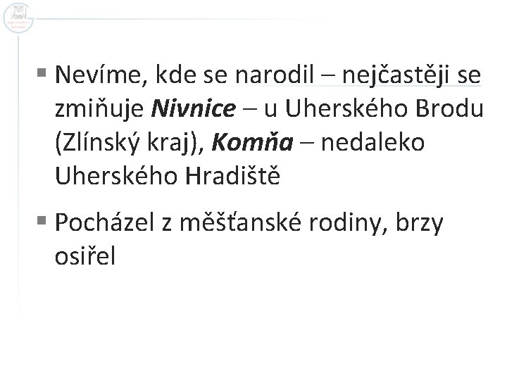 § Nevíme, kde se narodil – nejčastěji se zmiňuje Nivnice – u Uherského Brodu