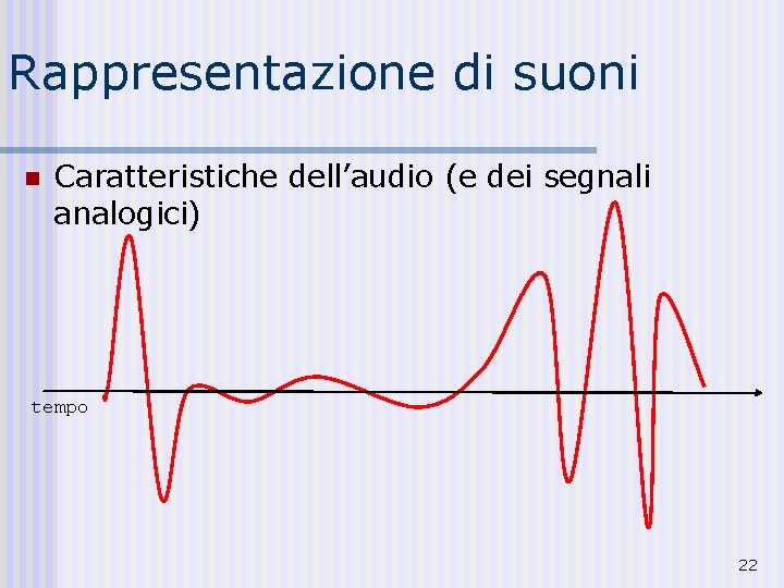 Rappresentazione di suoni n Caratteristiche dell’audio (e dei segnali analogici) tempo 22 