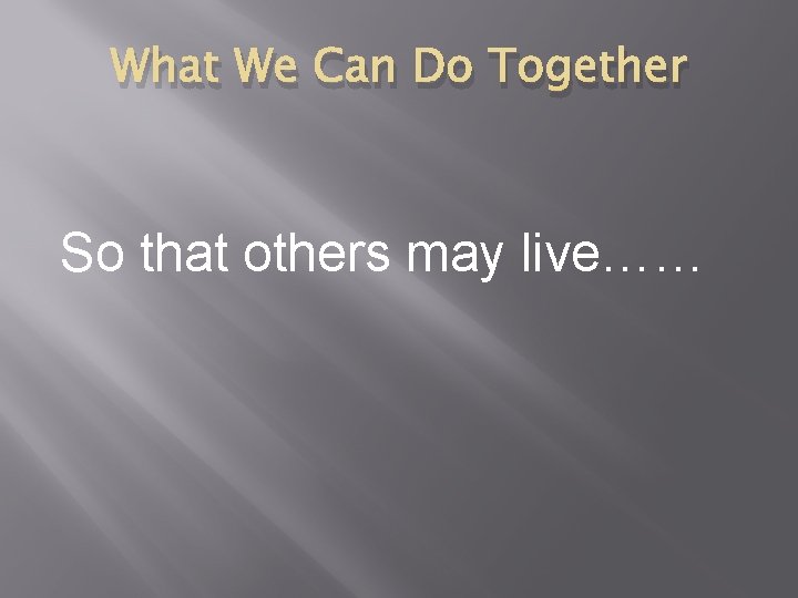 What We Can Do Together So that others may live…… 