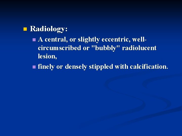 n Radiology: A central, or slightly eccentric, wellcircumscribed or "bubbly" radiolucent lesion, n finely