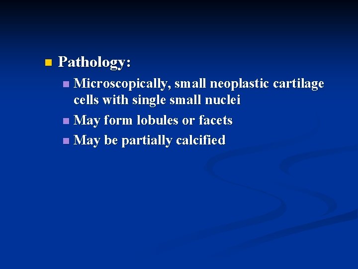 n Pathology: Microscopically, small neoplastic cartilage cells with single small nuclei n May form