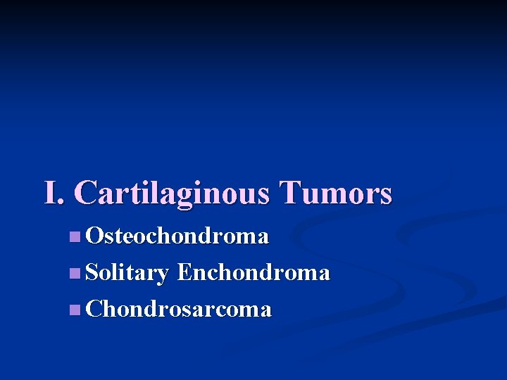 I. Cartilaginous Tumors n Osteochondroma n Solitary Enchondroma n Chondrosarcoma 