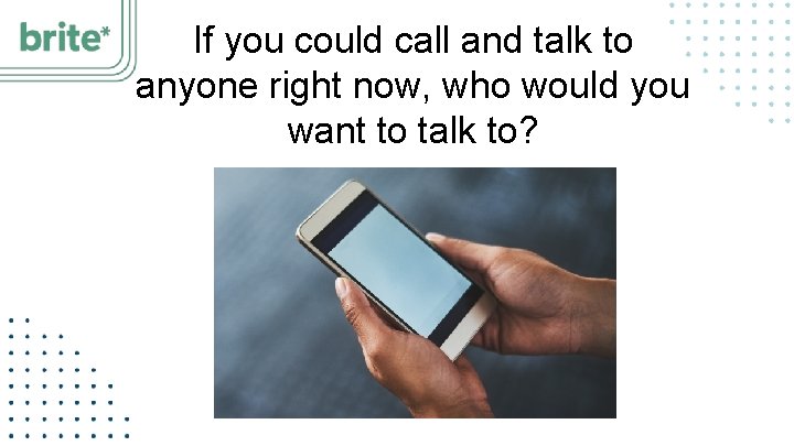 If you could call and talk to anyone right now, who would you want