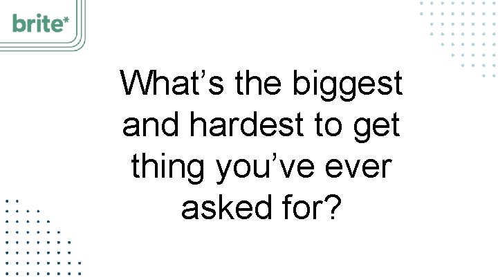 What’s the biggest and hardest to get thing you’ve ever asked for? 