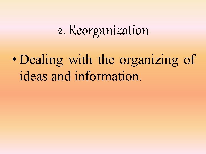 2. Reorganization • Dealing with the organizing of ideas and information. 