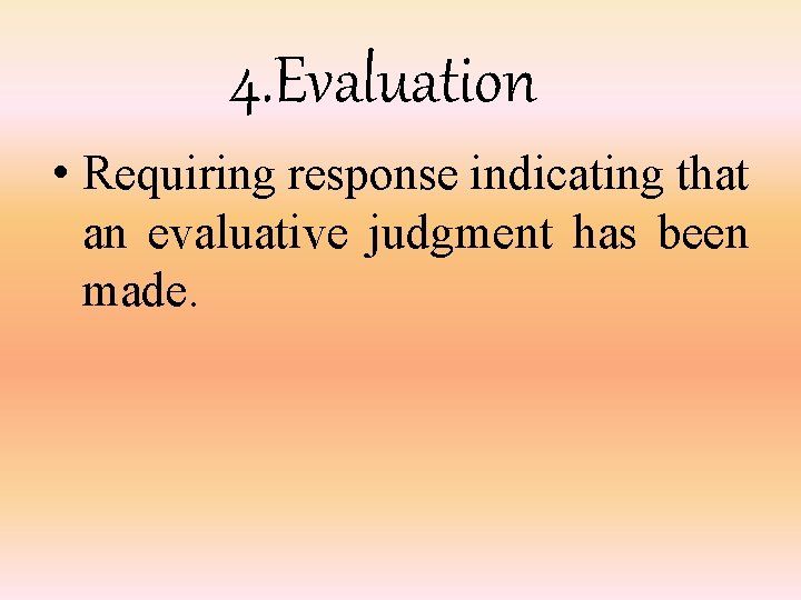 4. Evaluation • Requiring response indicating that an evaluative judgment has been made. 
