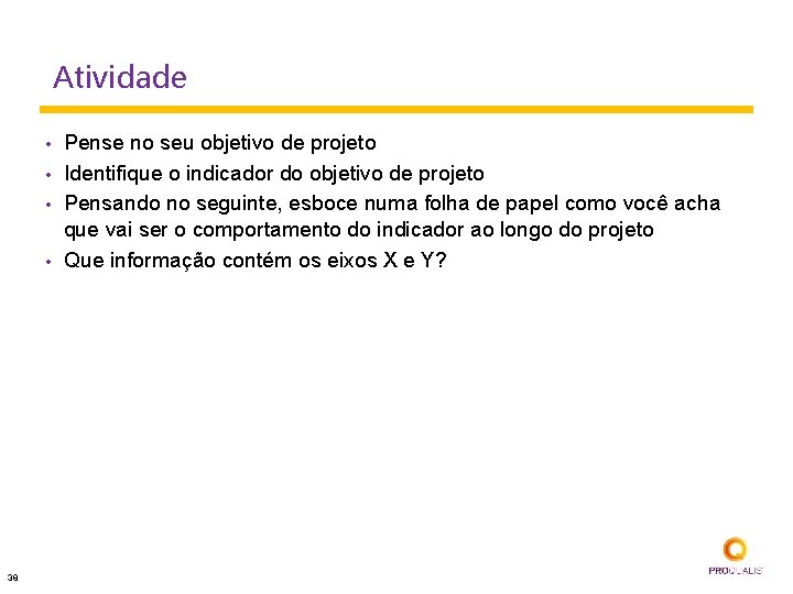 Atividade • • 38 Pense no seu objetivo de projeto Identifique o indicador do