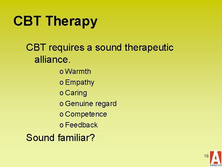 CBT Therapy CBT requires a sound therapeutic alliance. o Warmth o Empathy o Caring