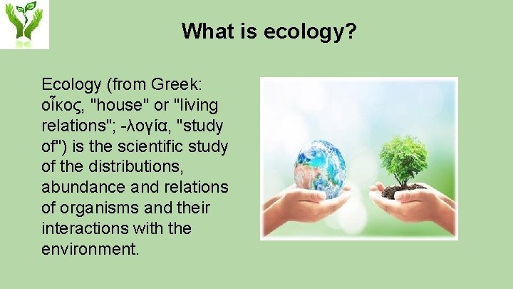 What is ecology? Ecology (from Greek: οἶκος, "house" or "living relations"; -λογία, "study of")