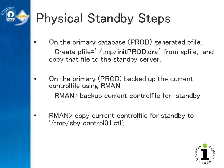 Physical Standby Steps • On the primary database (PROD) generated pfile. Create pfile=’/tmp/init. PROD.