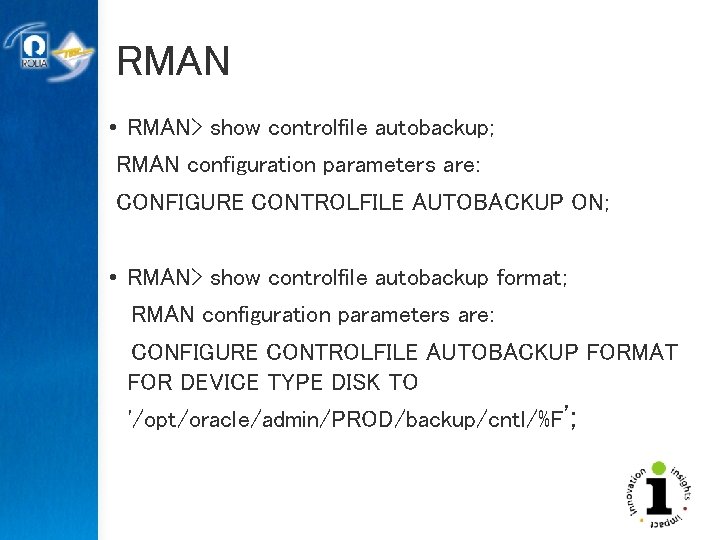 RMAN • RMAN> show controlfile autobackup; RMAN configuration parameters are: CONFIGURE CONTROLFILE AUTOBACKUP ON;