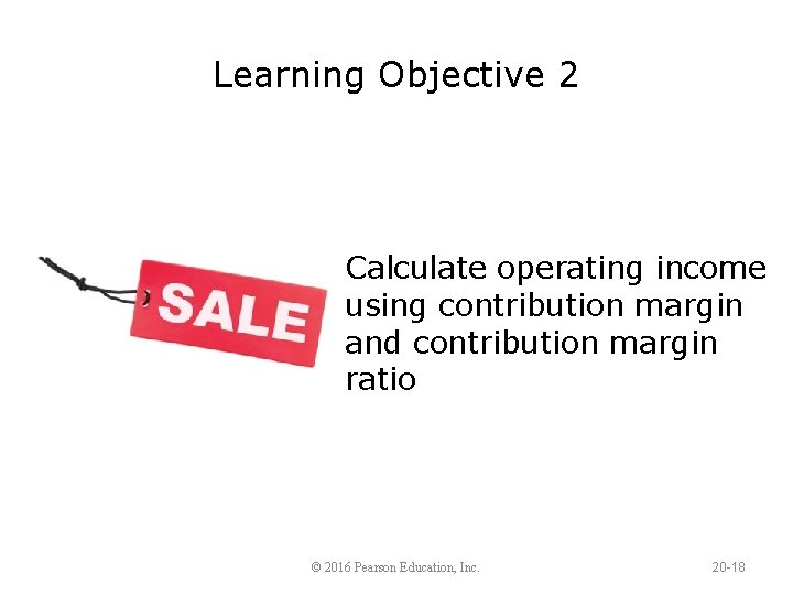 Learning Objective 2 Calculate operating income using contribution margin and contribution margin ratio ©