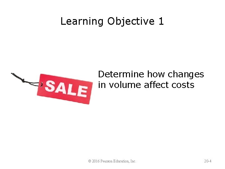 Learning Objective 1 Determine how changes in volume affect costs © 2016 Pearson Education,