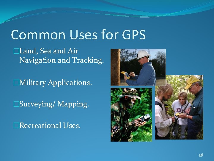 Common Uses for GPS �Land, Sea and Air Navigation and Tracking. �Military Applications. �Surveying/