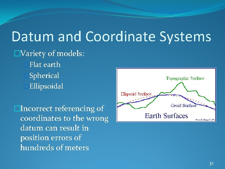 Datum and Coordinate Systems �Variety of models: �Flat earth �Spherical �Ellipsoidal �Incorrect referencing of