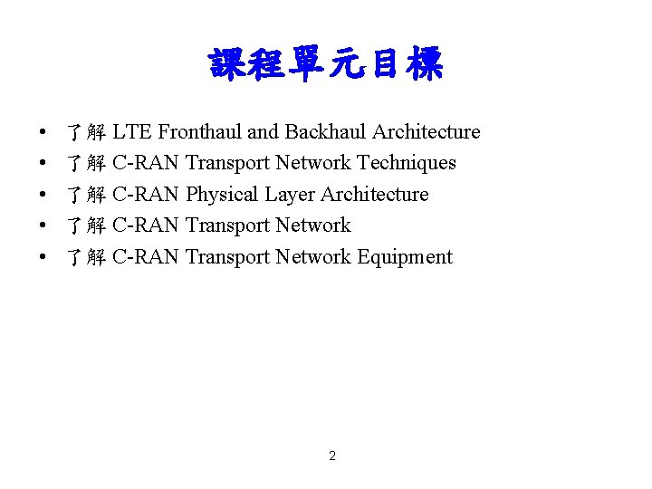 課程單元目標 • • • 了解 LTE Fronthaul and Backhaul Architecture 了解 C-RAN Transport Network