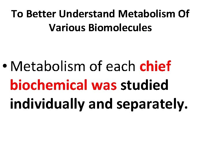 To Better Understand Metabolism Of Various Biomolecules • Metabolism of each chief biochemical was