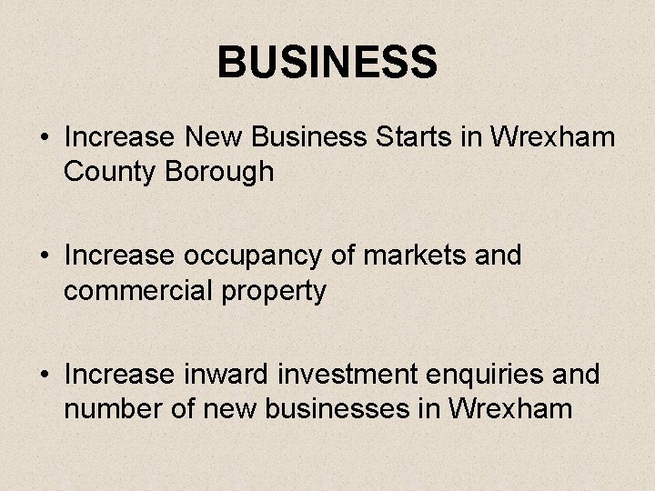 BUSINESS • Increase New Business Starts in Wrexham County Borough • Increase occupancy of