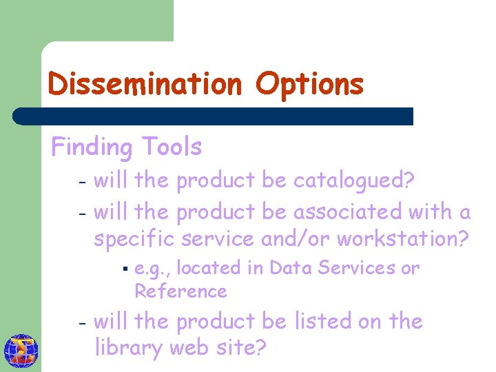 Dissemination Options Finding Tools – – will the product be catalogued? will the product