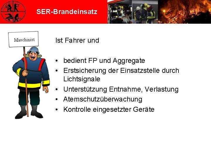 SER-Brandeinsatz Maschinist Ist Fahrer und • bedient FP und Aggregate • Erstsicherung der Einsatzstelle