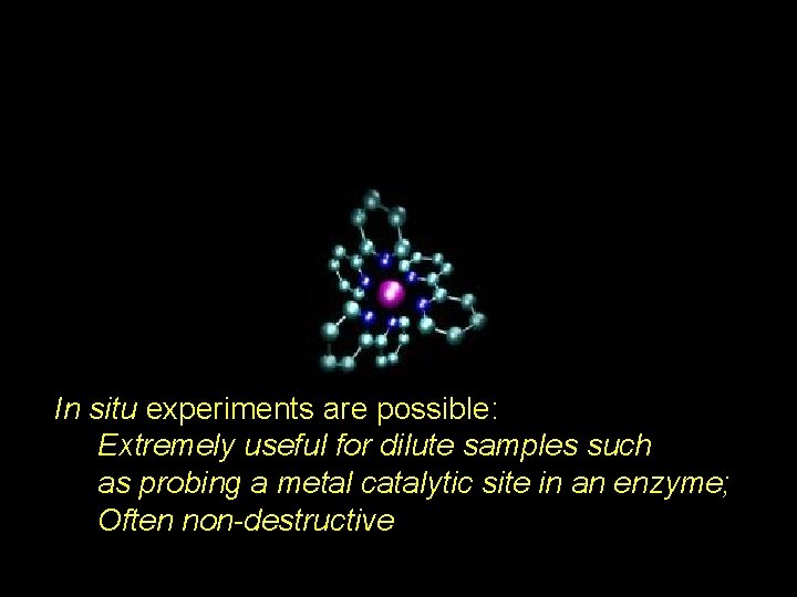 In situ experiments are possible: Extremely useful for dilute samples such as probing a