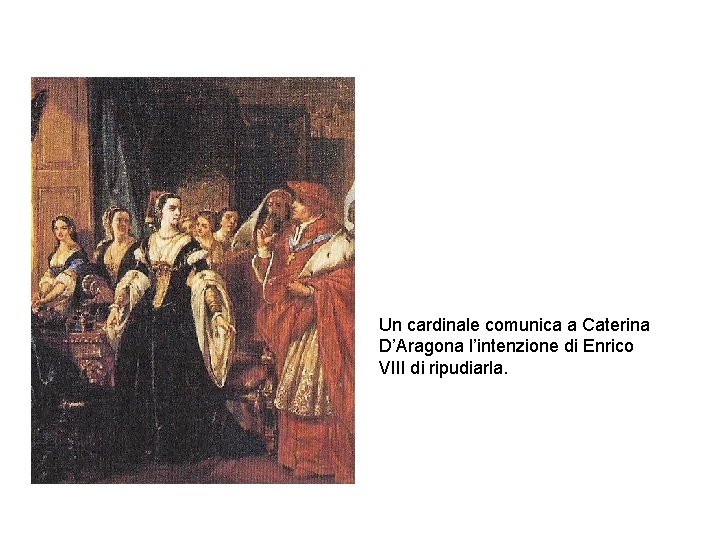 Un cardinale comunica a Caterina D’Aragona l’intenzione di Enrico VIII di ripudiarla. 