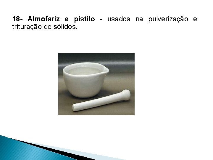 18 - Almofariz e pistilo - usados na pulverização e trituração de sólidos. 