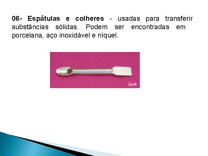 06 - Espátulas e colheres - usadas para transferir substâncias sólidas. Podem ser encontradas
