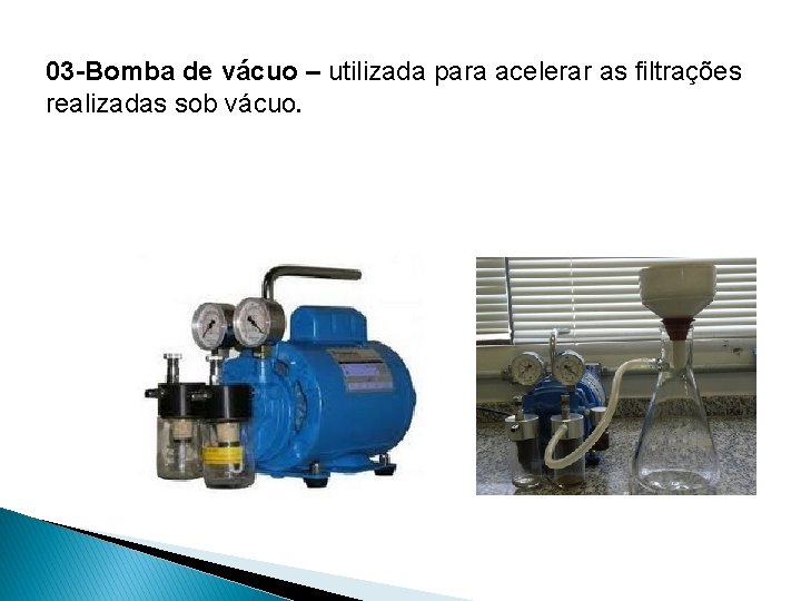 03 -Bomba de vácuo – utilizada para acelerar as filtrações realizadas sob vácuo. 