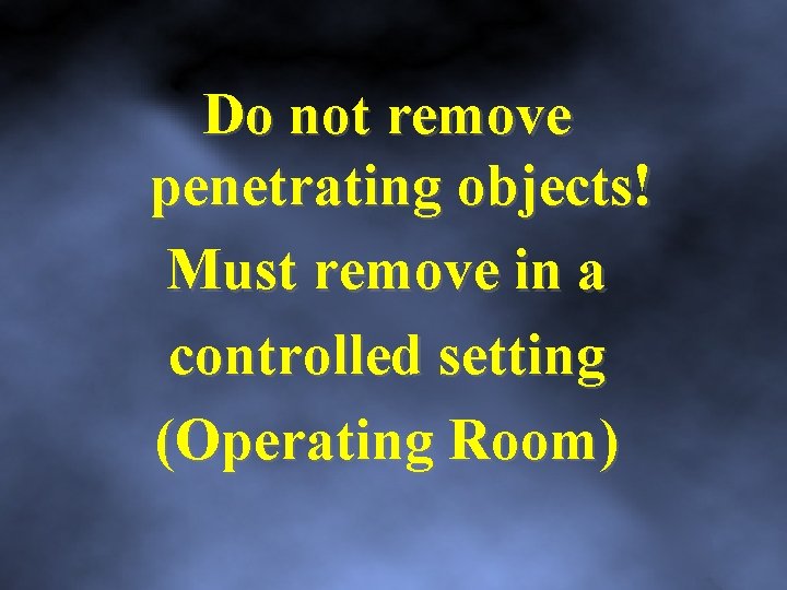 Do not remove penetrating objects! Must remove in a controlled setting (Operating Room) 