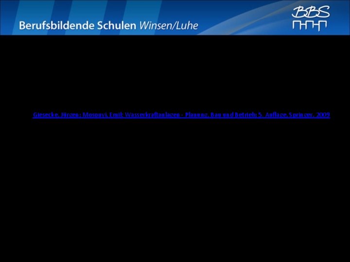 Quellen Literatur: • Haas, Hans; Strobl, Theodor: Wasserkraft; VDI, 1998 • Giesecke, Jürgen; Mosonyi, Quellen Literatur: • Haas, Hans; Strobl, Theodor: Wasserkraft; VDI, 1998 • Giesecke, Jürgen; Mosonyi,